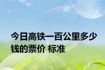 今日高铁一百公里多少钱的票价 标准