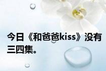 今日《和爸爸kiss》没有三四集。