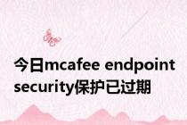 今日mcafee endpoint security保护已过期