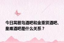 今日莴苣岛酒吧和金重贤酒吧、皇甫酒吧是什么关系？