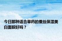 今日那种适合草药的蚕丝保湿美白面膜好吗？