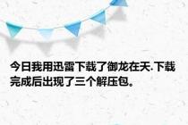 今日我用迅雷下载了御龙在天.下载完成后出现了三个解压包。