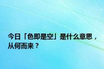 今日「色即是空」是什么意思，从何而来？