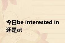 今日be interested in 还是at