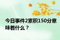 今日事件2累积150分意味着什么？