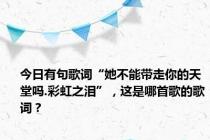 今日有句歌词“她不能带走你的天堂吗.彩虹之泪”，这是哪首歌的歌词？