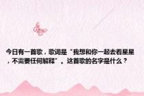 今日有一首歌，歌词是“我想和你一起去看星星，不需要任何解释”。这首歌的名字是什么？