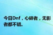 今日Dnf，心碎者，无影者都不错。