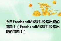 今日FreehandMX软件经常出现的问题！（FreehandMX软件经常出现的问题！）