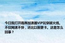 今日我打开雨燕加速器VIP玩穿越火线。不仅网速不快，还比以前更卡。这是怎么回事？