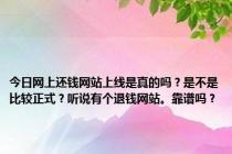 今日网上还钱网站上线是真的吗？是不是比较正式？听说有个退钱网站。靠谱吗？