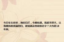 今日生生世世，海枯石烂，今朝有酒。我爱不释手。让我拥有的美丽回归。谁知道这首歌的名字？大约是18年前。