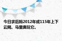 今日求后妈2012年或115年上下云网。马里奥玩它。