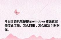 今日计算机总是提示windows资源管理器停止工作。怎么回事，怎么解决？谢谢你。