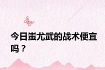 今日蚩尤武的战术便宜吗？