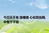 今日天不老,情难绝 心似双丝网,中有千千结