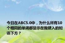 今日在ABC5.0中，为什么所有10个相同的单词都显示在我键入的短语下方？