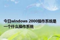 今日windows 2000操作系统是一个什么操作系统