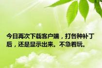 今日再次下载客户端，打各种补丁后，还是显示出来。不急着玩。