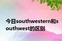 今日southwestern和southwest的区别