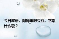 今日屎帮。阿姆黑眼豆豆。它唱什么歌？