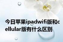 今日苹果ipadwifi版和cellular版有什么区别