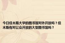 今日佳木斯大学的图书馆对外开放吗？佳木斯有对公众开放的大型图书馆吗？