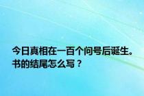 今日真相在一百个问号后诞生。书的结尾怎么写？