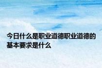 今日什么是职业道德职业道德的基本要求是什么