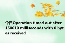 今日Operation timed out after 150010 milliseconds with 0 bytes received