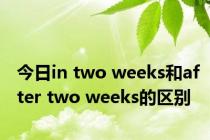 今日in two weeks和after two weeks的区别