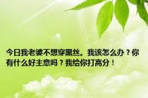 今日我老婆不想穿黑丝。我该怎么办？你有什么好主意吗？我给你打高分！