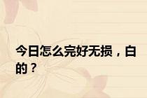 今日怎么完好无损，白的？