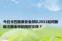 今日卡巴斯基安全部队2011如何删除注册表中的授权文件？