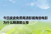 今日皮皮免费高清影视有些电影为什么网速那么慢