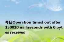 今日Operation timed out after 150010 milliseconds with 0 bytes received
