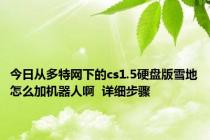今日从多特网下的cs1.5硬盘版雪地怎么加机器人啊  详细步骤