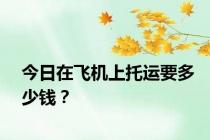 今日在飞机上托运要多少钱？