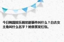 今日韩国娱乐圈悲剧事件叫什么？白衣女主角叫什么名字？她悬赏发红包。