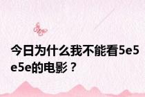 今日为什么我不能看5e5e5e的电影？