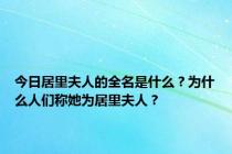 今日居里夫人的全名是什么？为什么人们称她为居里夫人？