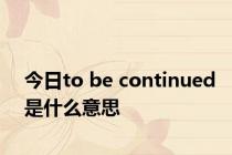 今日to be continued是什么意思