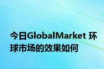 今日GlobalMarket 环球市场的效果如何