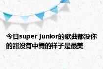 今日super junior的歌曲都没你的甜没有中舞的样子是最美