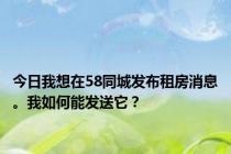 今日我想在58同城发布租房消息。我如何能发送它？