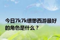 今日7k7k缥缈西游最好的角色是什么？
