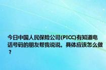 今日中国人民保险公司(PICC)有知道电话号码的朋友帮我说说。具体应该怎么做？