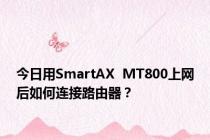 今日用SmartAX  MT800上网后如何连接路由器？