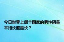 今日世界上哪个国家的男性阴茎平均长度最长？