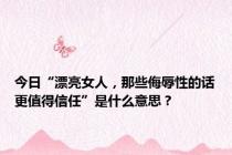 今日“漂亮女人，那些侮辱性的话更值得信任”是什么意思？
